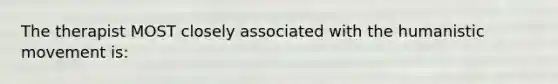 The therapist MOST closely associated with the humanistic movement is: