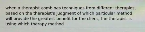 when a therapist combines techniques from different therapies, based on the therapist's judgment of which particular method will provide the greatest benefit for the client, the therapist is using which therapy method