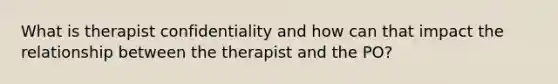 What is therapist confidentiality and how can that impact the relationship between the therapist and the PO?