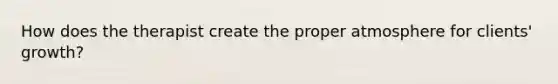 How does the therapist create the proper atmosphere for clients' growth?