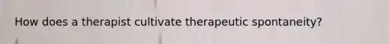 How does a therapist cultivate therapeutic spontaneity?