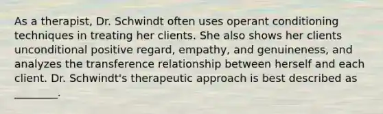 As a therapist, Dr. Schwindt often uses operant conditioning techniques in treating her clients. She also shows her clients unconditional positive regard, empathy, and genuineness, and analyzes the transference relationship between herself and each client. Dr. Schwindt's therapeutic approach is best described as ________.