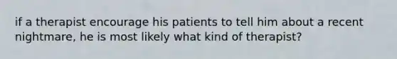 if a therapist encourage his patients to tell him about a recent nightmare, he is most likely what kind of therapist?