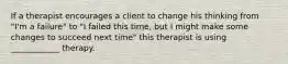 If a therapist encourages a client to change his thinking from "I'm a failure" to "I failed this time, but I might make some changes to succeed next time" this therapist is using ____________ therapy.