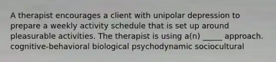 A therapist encourages a client with unipolar depression to prepare a weekly activity schedule that is set up around pleasurable activities. The therapist is using a(n) _____ approach. cognitive-behavioral biological psychodynamic sociocultural