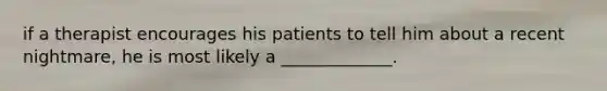 if a therapist encourages his patients to tell him about a recent nightmare, he is most likely a _____________.