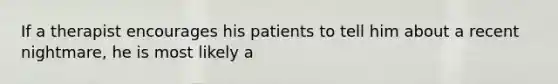 If a therapist encourages his patients to tell him about a recent nightmare, he is most likely a