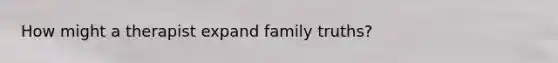 How might a therapist expand family truths?