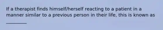 If a therapist finds himself/herself reacting to a patient in a manner similar to a previous person in their life, this is known as _________