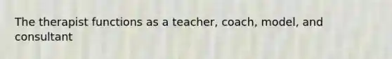 The therapist functions as a teacher, coach, model, and consultant