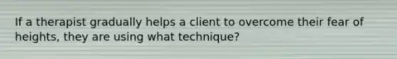 If a therapist gradually helps a client to overcome their fear of heights, they are using what technique?