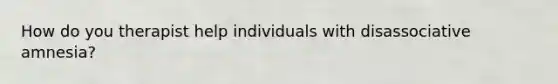 How do you therapist help individuals with disassociative amnesia?