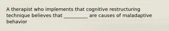 A therapist who implements that cognitive restructuring technique believes that __________ are causes of maladaptive behavior