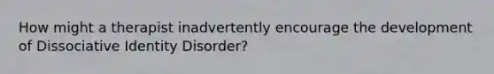 How might a therapist inadvertently encourage the development of Dissociative Identity Disorder?