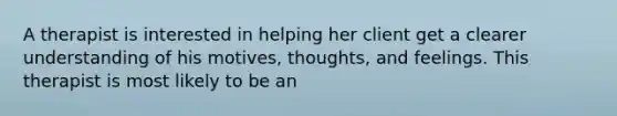 A therapist is interested in helping her client get a clearer understanding of his motives, thoughts, and feelings. This therapist is most likely to be an