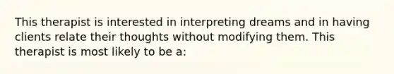 This therapist is interested in interpreting dreams and in having clients relate their thoughts without modifying them. This therapist is most likely to be a: