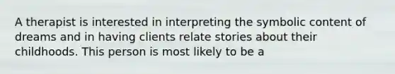 A therapist is interested in interpreting the symbolic content of dreams and in having clients relate stories about their childhoods. This person is most likely to be a