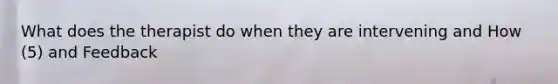 What does the therapist do when they are intervening and How (5) and Feedback