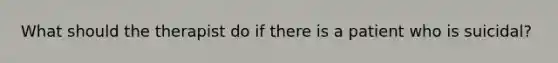 What should the therapist do if there is a patient who is suicidal?