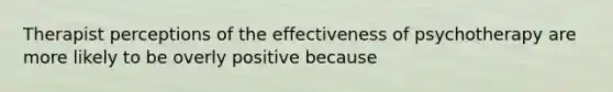 Therapist perceptions of the effectiveness of psychotherapy are more likely to be overly positive because