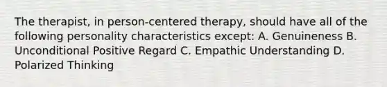 The therapist, in person-centered therapy, should have all of the following personality characteristics except: A. Genuineness B. Unconditional Positive Regard C. Empathic Understanding D. Polarized Thinking