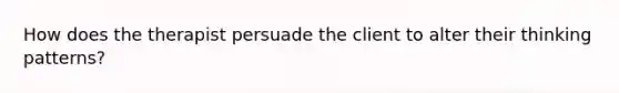 How does the therapist persuade the client to alter their thinking patterns?