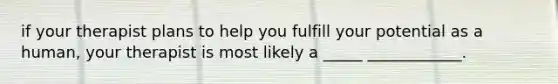 if your therapist plans to help you fulfill your potential as a human, your therapist is most likely a _____ ____________.