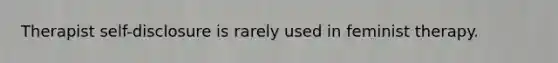 Therapist self-disclosure is rarely used in feminist therapy.