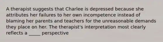 A therapist suggests that Charlee is depressed because she attributes her failures to her own incompetence instead of blaming her parents and teachers for the unreasonable demands they place on her. The therapist's interpretation most clearly reflects a _____ perspective