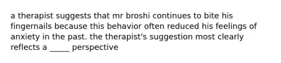 a therapist suggests that mr broshi continues to bite his fingernails because this behavior often reduced his feelings of anxiety in the past. the therapist's suggestion most clearly reflects a _____ perspective