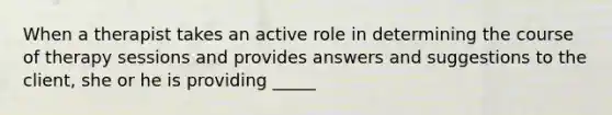 When a therapist takes an active role in determining the course of therapy sessions and provides answers and suggestions to the client, she or he is providing _____