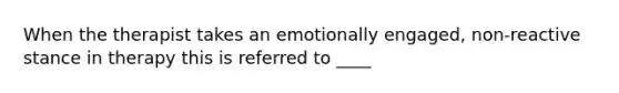 When the therapist takes an emotionally engaged, non-reactive stance in therapy this is referred to ____