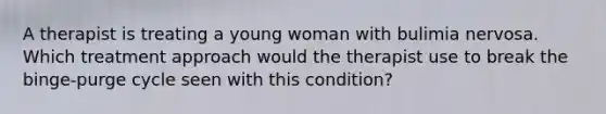 A therapist is treating a young woman with bulimia nervosa. Which treatment approach would the therapist use to break the binge-purge cycle seen with this condition?