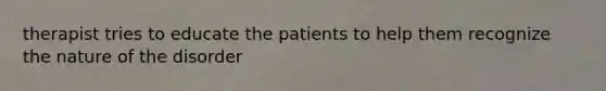 therapist tries to educate the patients to help them recognize the nature of the disorder