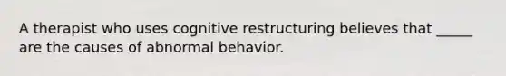 A therapist who uses cognitive restructuring believes that _____ are the causes of abnormal behavior.