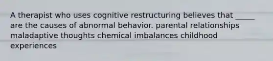 A therapist who uses cognitive restructuring believes that _____ are the causes of abnormal behavior. parental relationships maladaptive thoughts chemical imbalances childhood experiences