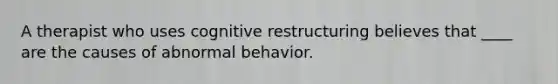 A therapist who uses cognitive restructuring believes that ____ are the causes of abnormal behavior.