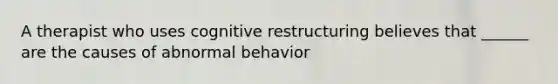 A therapist who uses cognitive restructuring believes that ______ are the causes of abnormal behavior