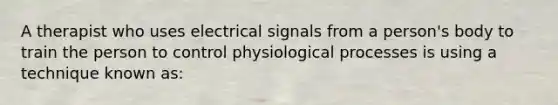 A therapist who uses electrical signals from a person's body to train the person to control physiological processes is using a technique known as: