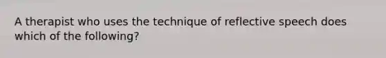 A therapist who uses the technique of reflective speech does which of the following?