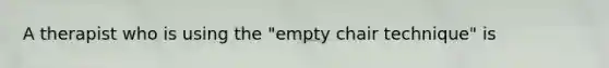 A therapist who is using the "empty chair technique" is