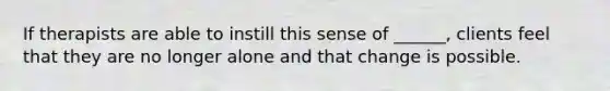 If therapists are able to instill this sense of ______, clients feel that they are no longer alone and that change is possible.