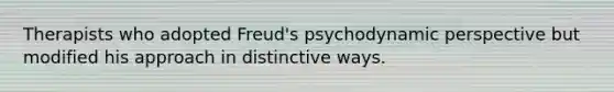 Therapists who adopted Freud's psychodynamic perspective but modified his approach in distinctive ways.