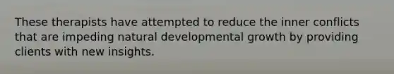 These therapists have attempted to reduce the inner conflicts that are impeding natural developmental growth by providing clients with new insights.