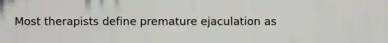 Most therapists define premature ejaculation as