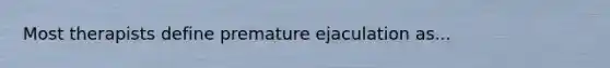 Most therapists define premature ejaculation as...