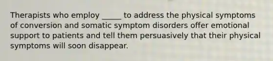 Therapists who employ _____ to address the physical symptoms of conversion and somatic symptom disorders offer emotional support to patients and tell them persuasively that their physical symptoms will soon disappear.