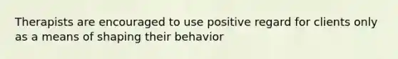 Therapists are encouraged to use positive regard for clients only as a means of shaping their behavior