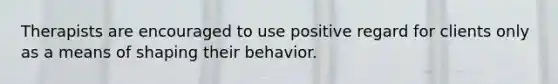 Therapists are encouraged to use positive regard for clients only as a means of shaping their behavior.​