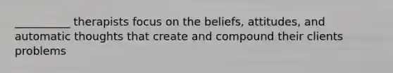 __________ therapists focus on the beliefs, attitudes, and automatic thoughts that create and compound their clients problems